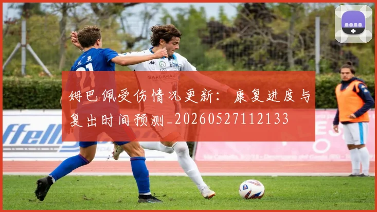 姆巴佩受伤情况更新：康复进度与复出时间预测_20260527112133