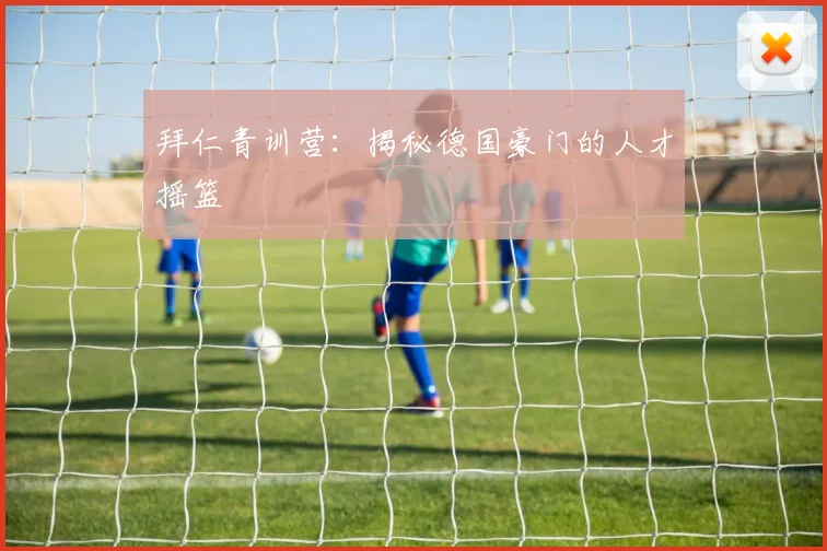 拜仁青训营:揭秘德国豪门的人才摇篮