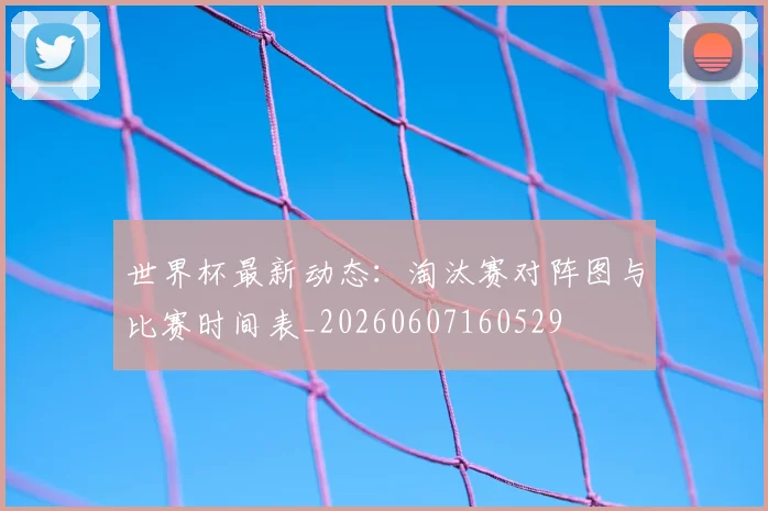 世界杯最新动态：淘汰赛对阵图与比赛时间表_20260607160529