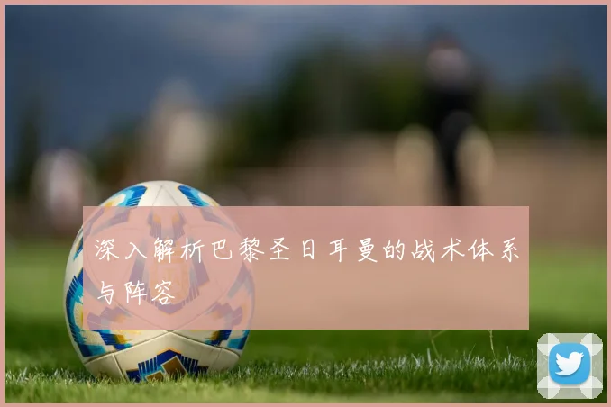 深入解析巴黎圣日耳曼的战术体系与阵容