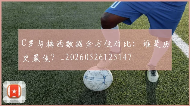 C罗与梅西数据全方位对比：谁是历史最佳？_20260526125147
