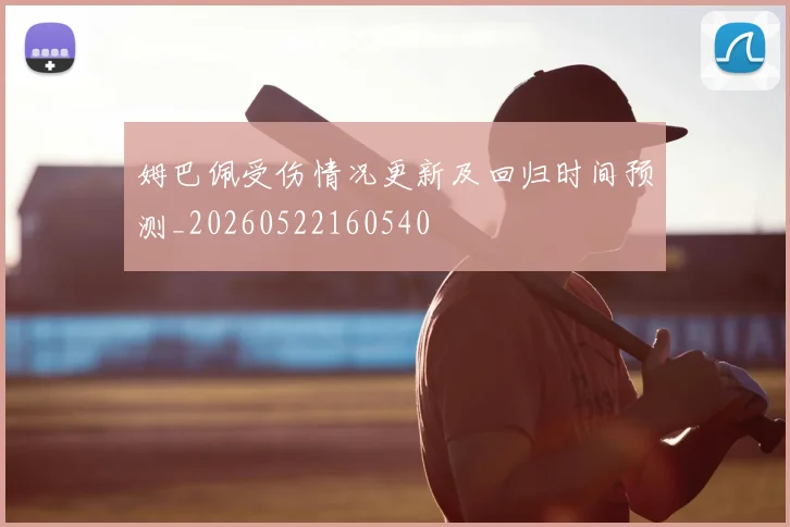 姆巴佩受伤情况更新及回归时间预测_20260522160540