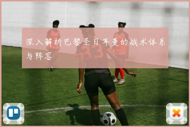 深入解析巴黎圣日耳曼的战术体系与阵容